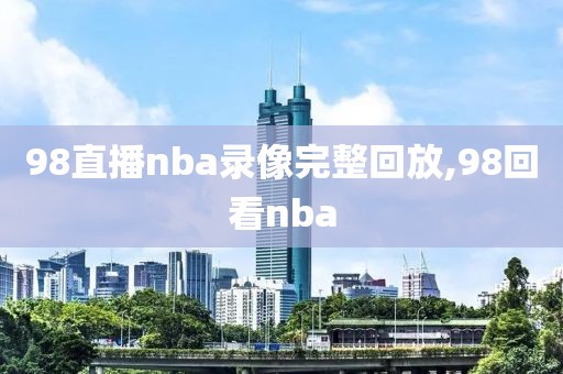 98直播nba录像完整回放,98回看nba-第1张图片-雷速体育