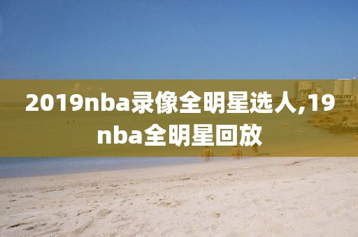 2019nba录像全明星选人,19nba全明星回放-第1张图片-雷速体育