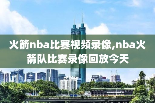 火箭nba比赛视频录像,nba火箭队比赛录像回放今天-第1张图片-雷速体育