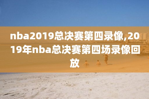 nba2019总决赛第四录像,2019年nba总决赛第四场录像回放-第1张图片-雷速体育