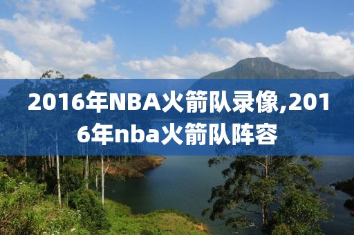 2016年NBA火箭队录像,2016年nba火箭队阵容-第1张图片-雷速体育