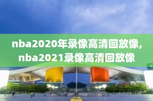 nba2020年录像高清回放像,nba2021录像高清回放像-第1张图片-雷速体育