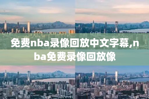 免费nba录像回放中文字幕,nba免费录像回放像-第1张图片-雷速体育