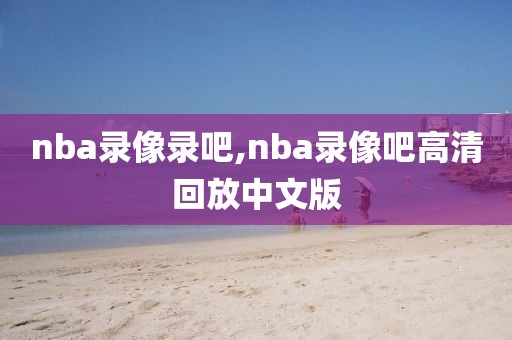 nba录像录吧,nba录像吧高清回放中文版-第1张图片-雷速体育