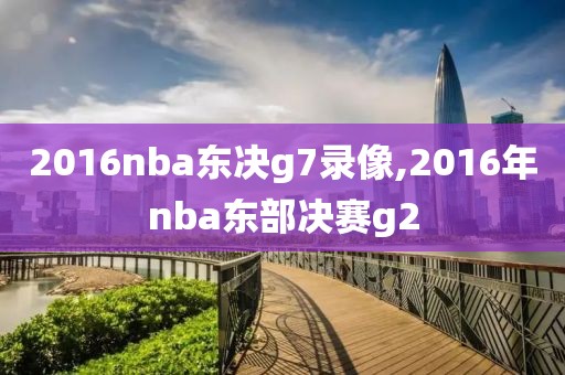 2016nba东决g7录像,2016年nba东部决赛g2-第1张图片-雷速体育