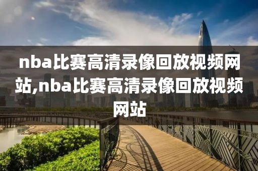 nba比赛高清录像回放视频网站,nba比赛高清录像回放视频网站-第1张图片-雷速体育