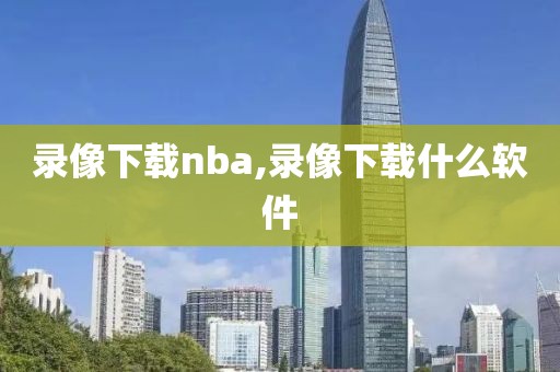 录像下载nba,录像下载什么软件-第1张图片-雷速体育