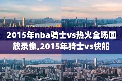 2015年nba骑士vs热火全场回放录像,2015年骑士vs快船-第1张图片-雷速体育