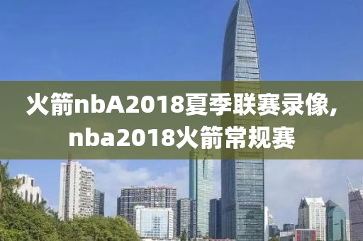 火箭nbA2018夏季联赛录像,nba2018火箭常规赛-第1张图片-雷速体育