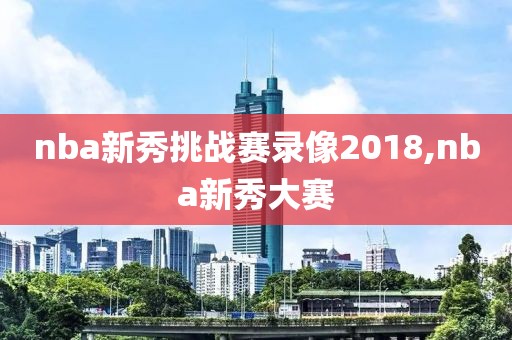 nba新秀挑战赛录像2018,nba新秀大赛-第1张图片-雷速体育