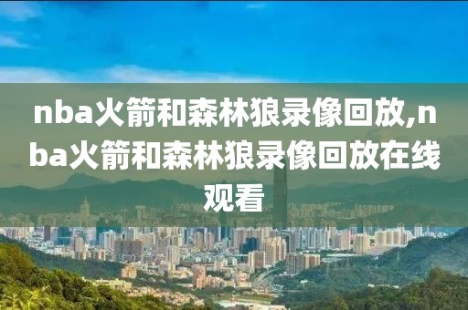 nba火箭和森林狼录像回放,nba火箭和森林狼录像回放在线观看-第1张图片-雷速体育