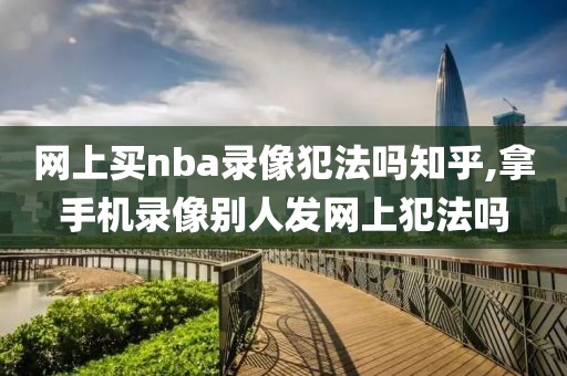 网上买nba录像犯法吗知乎,拿手机录像别人发网上犯法吗-第1张图片-雷速体育