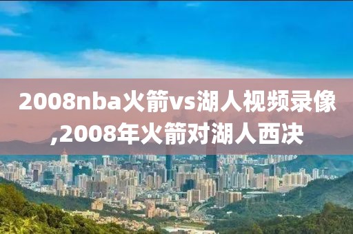 2008nba火箭vs湖人视频录像,2008年火箭对湖人西决-第1张图片-雷速体育