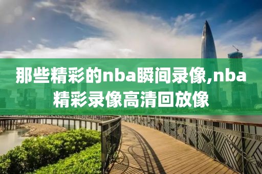 那些精彩的nba瞬间录像,nba精彩录像高清回放像-第1张图片-雷速体育