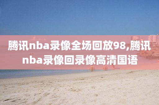 腾讯nba录像全场回放98,腾讯nba录像回录像高清国语-第1张图片-雷速体育