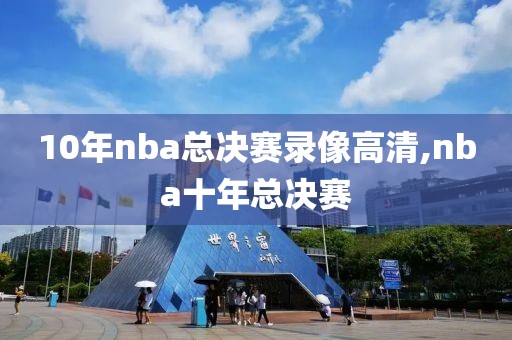 10年nba总决赛录像高清,nba十年总决赛-第1张图片-雷速体育
