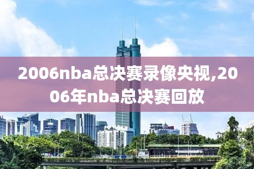 2006nba总决赛录像央视,2006年nba总决赛回放-第1张图片-雷速体育