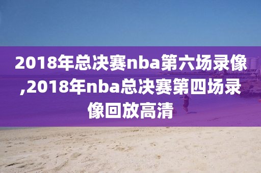 2018年总决赛nba第六场录像,2018年nba总决赛第四场录像回放高清-第1张图片-雷速体育