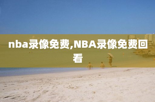 nba录像免费,NBA录像免费回看-第1张图片-雷速体育