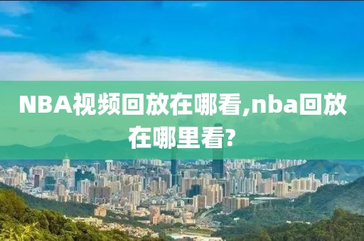 NBA视频回放在哪看,nba回放在哪里看?-第1张图片-雷速体育