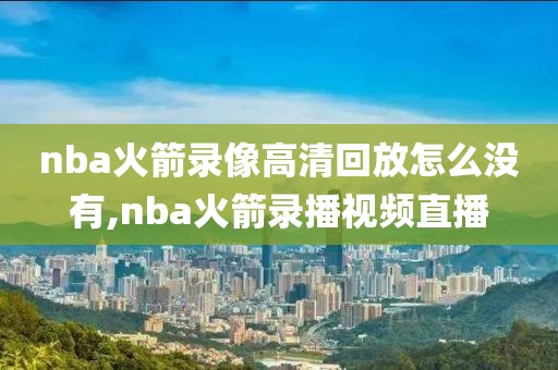 nba火箭录像高清回放怎么没有,nba火箭录播视频直播-第1张图片-雷速体育