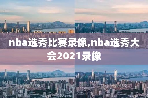 nba选秀比赛录像,nba选秀大会2021录像-第1张图片-雷速体育