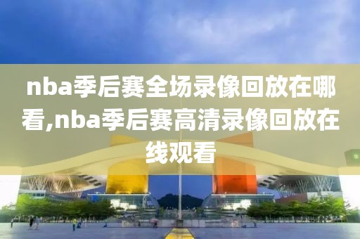 nba季后赛全场录像回放在哪看,nba季后赛高清录像回放在线观看-第1张图片-雷速体育