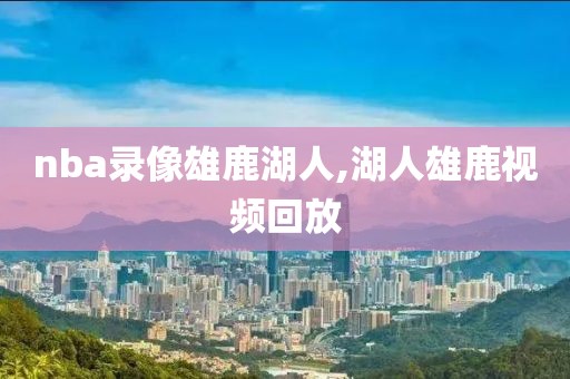 nba录像雄鹿湖人,湖人雄鹿视频回放-第1张图片-雷速体育