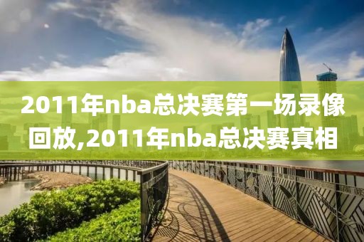 2011年nba总决赛第一场录像回放,2011年nba总决赛真相-第1张图片-雷速体育