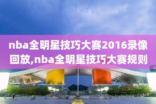nba全明星技巧大赛2016录像回放,nba全明星技巧大赛规则-第1张图片-雷速体育
