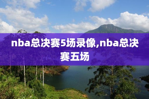 nba总决赛5场录像,nba总决赛五场-第1张图片-雷速体育