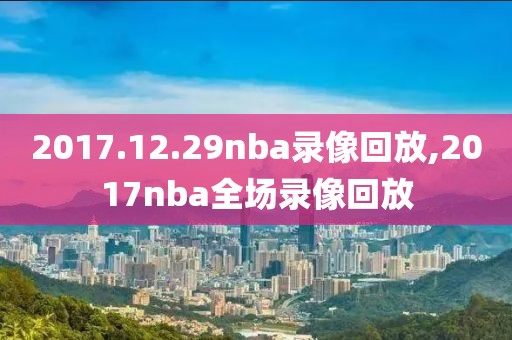 2017.12.29nba录像回放,2017nba全场录像回放-第1张图片-雷速体育