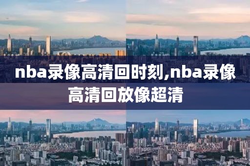 nba录像高清回时刻,nba录像高清回放像超清-第1张图片-雷速体育