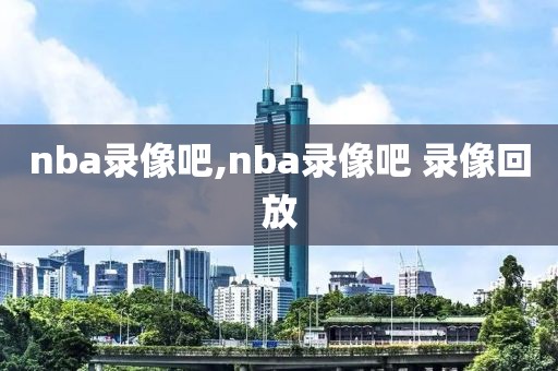 nba录像吧,nba录像吧 录像回放-第1张图片-雷速体育