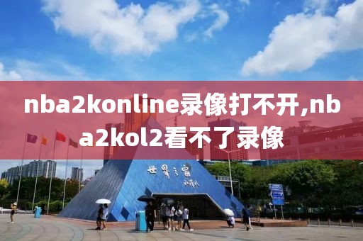 nba2konline录像打不开,nba2kol2看不了录像-第1张图片-雷速体育