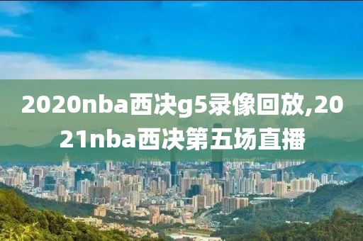 2020nba西决g5录像回放,2021nba西决第五场直播-第1张图片-雷速体育