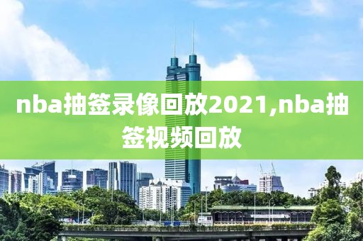 nba抽签录像回放2021,nba抽签视频回放-第1张图片-雷速体育