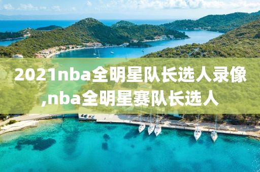 2021nba全明星队长选人录像,nba全明星赛队长选人-第1张图片-雷速体育