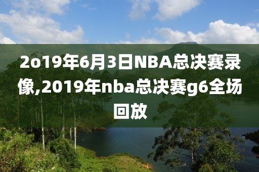 2o19年6月3日NBA总决赛录像,2019年nba总决赛g6全场回放-第1张图片-雷速体育