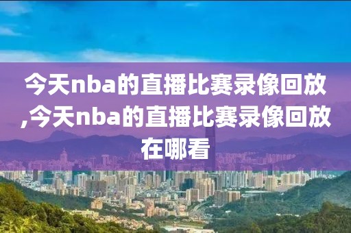 今天nba的直播比赛录像回放,今天nba的直播比赛录像回放在哪看-第1张图片-雷速体育