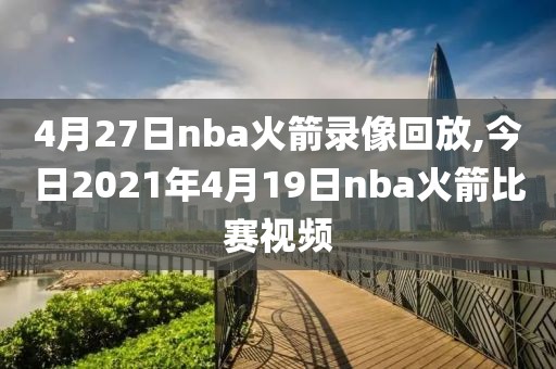 4月27日nba火箭录像回放,今日2021年4月19日nba火箭比赛视频-第1张图片-雷速体育