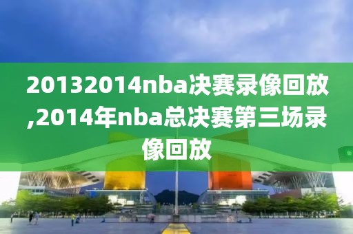 20132014nba决赛录像回放,2014年nba总决赛第三场录像回放-第1张图片-雷速体育