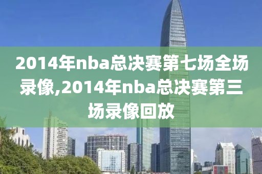 2014年nba总决赛第七场全场录像,2014年nba总决赛第三场录像回放-第1张图片-雷速体育