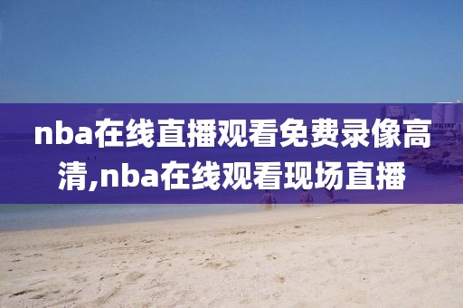 nba在线直播观看免费录像高清,nba在线观看现场直播-第1张图片-雷速体育