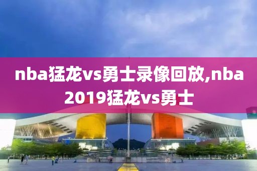 nba猛龙vs勇士录像回放,nba2019猛龙vs勇士-第1张图片-雷速体育