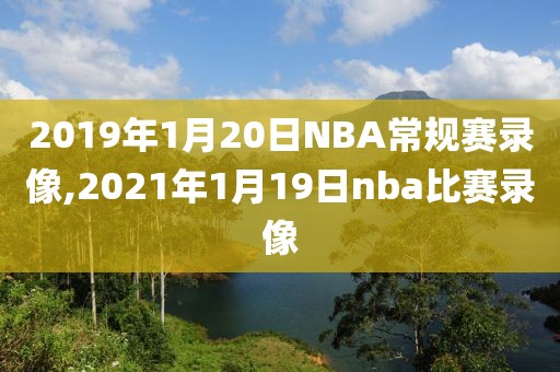 2019年1月20日NBA常规赛录像,2021年1月19日nba比赛录像-第1张图片-雷速体育