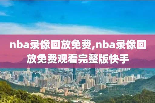 nba录像回放免费,nba录像回放免费观看完整版快手-第1张图片-雷速体育