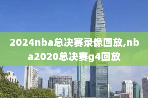 2024nba总决赛录像回放,nba2020总决赛g4回放-第1张图片-雷速体育