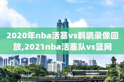 2020年nba活塞vs鹈鹕录像回放,2021nba活塞队vs篮网-第1张图片-雷速体育