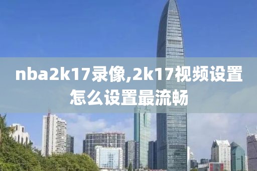 nba2k17录像,2k17视频设置怎么设置最流畅-第1张图片-雷速体育